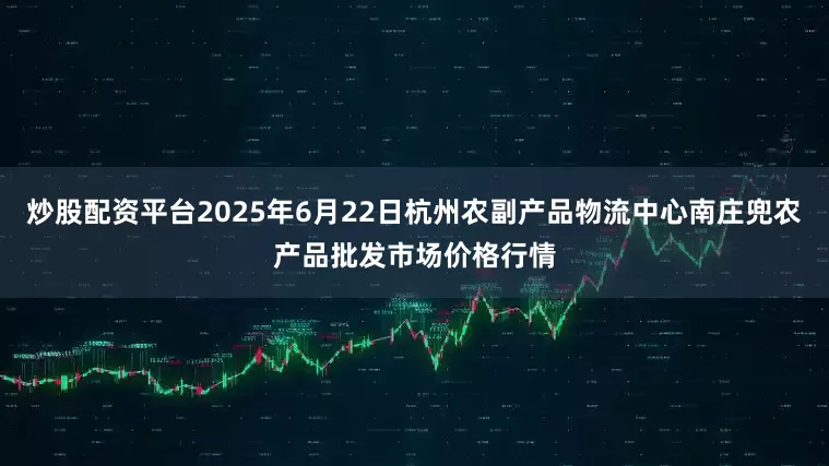 炒股配资平台2025年6月22日杭州农副产品物流中心南庄兜农产品批发市场价格行情