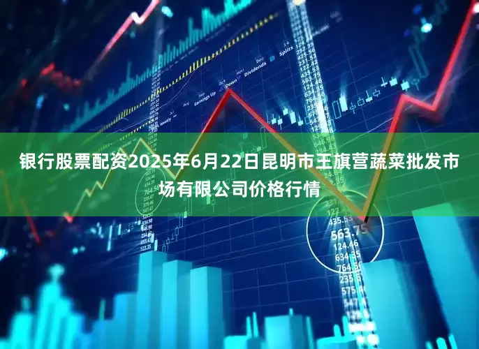 银行股票配资2025年6月22日昆明市王旗营蔬菜批发市场有限公司价格行情