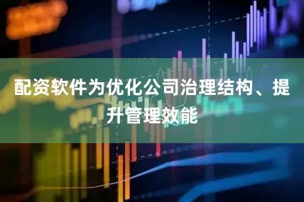 配资软件为优化公司治理结构、提升管理效能