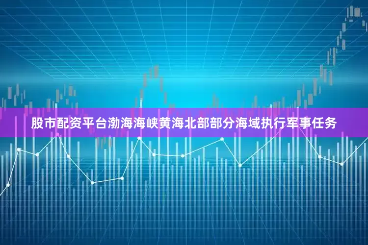 股市配资平台渤海海峡黄海北部部分海域执行军事任务