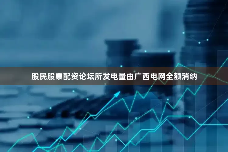 股民股票配资论坛所发电量由广西电网全额消纳