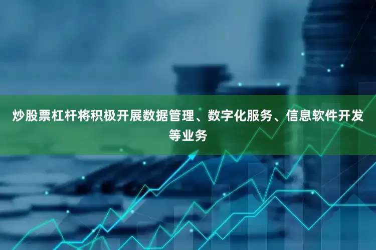 炒股票杠杆将积极开展数据管理、数字化服务、信息软件开发等业务