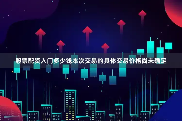 股票配资入门多少钱本次交易的具体交易价格尚未确定