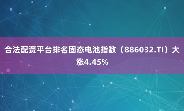 合法配资平台排名固态电池指数（886032.TI）大涨4.45%
