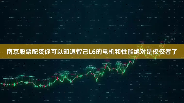 南京股票配资你可以知道智己L6的电机和性能绝对是佼佼者了