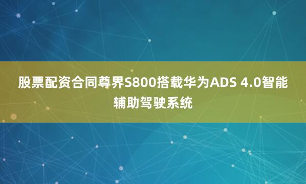 股票配资合同尊界S800搭载华为ADS 4.0智能辅助驾驶系统