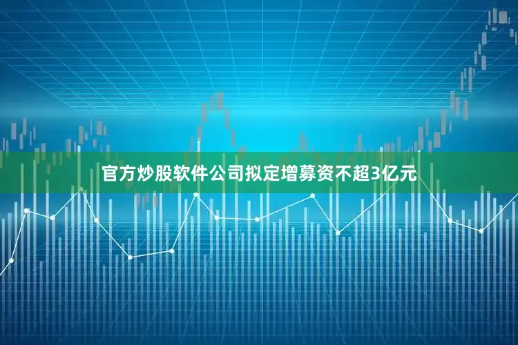 官方炒股软件公司拟定增募资不超3亿元