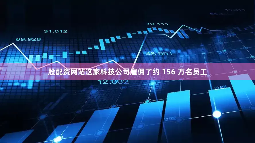 股配资网站这家科技公司雇佣了约 156 万名员工
