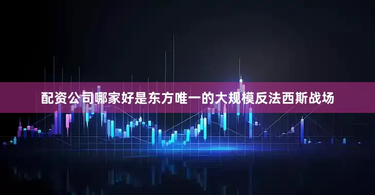 配资公司哪家好是东方唯一的大规模反法西斯战场