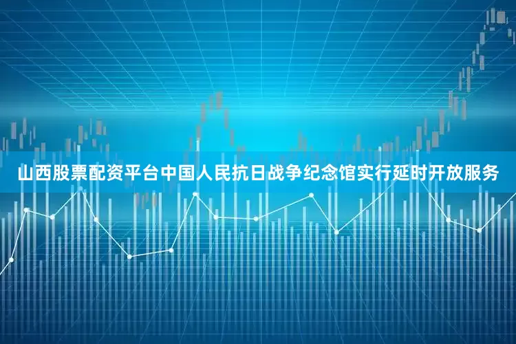 山西股票配资平台中国人民抗日战争纪念馆实行延时开放服务