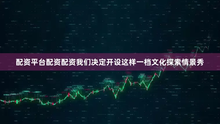 配资平台配资配资我们决定开设这样一档文化探索情景秀