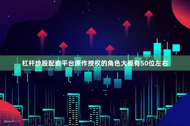 杠杆炒股配资平台原作授权的角色大概有50位左右
