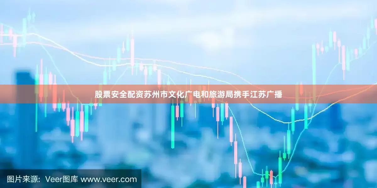 股票安全配资苏州市文化广电和旅游局携手江苏广播