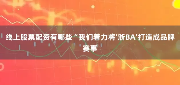 线上股票配资有哪些“我们着力将‘浙BA’打造成品牌赛事