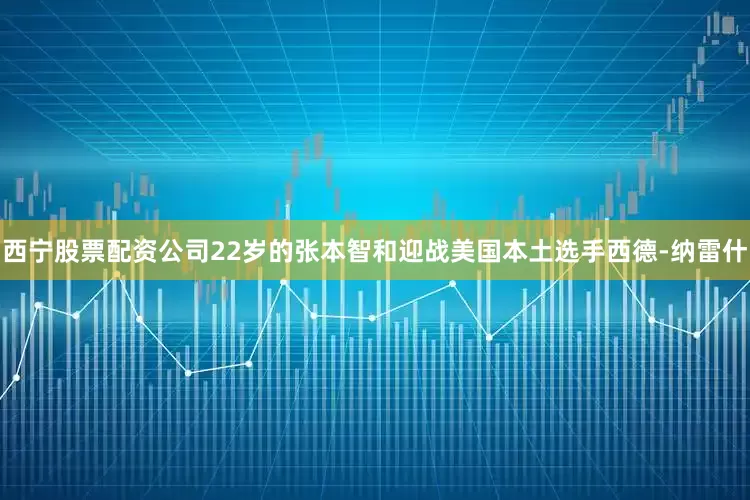 西宁股票配资公司22岁的张本智和迎战美国本土选手西德-纳雷什