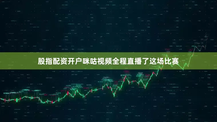 股指配资开户咪咕视频全程直播了这场比赛