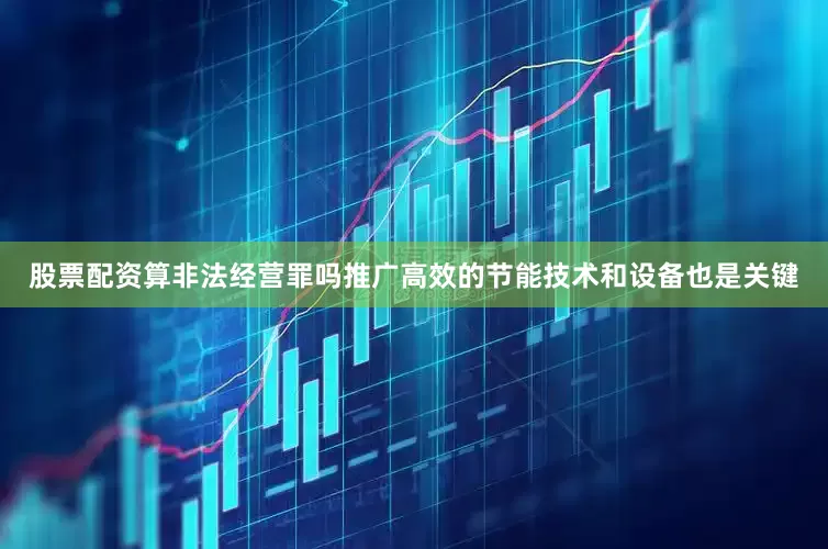 股票配资算非法经营罪吗推广高效的节能技术和设备也是关键