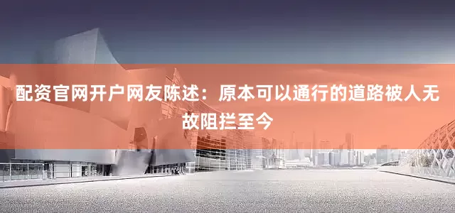 配资官网开户网友陈述：原本可以通行的道路被人无故阻拦至今