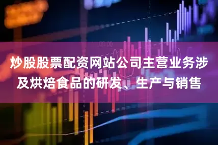 炒股股票配资网站公司主营业务涉及烘焙食品的研发、生产与销售