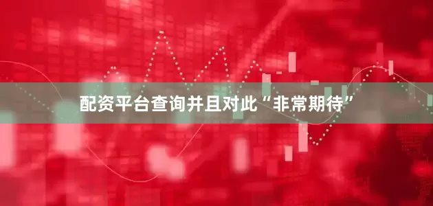 配资平台查询并且对此“非常期待”