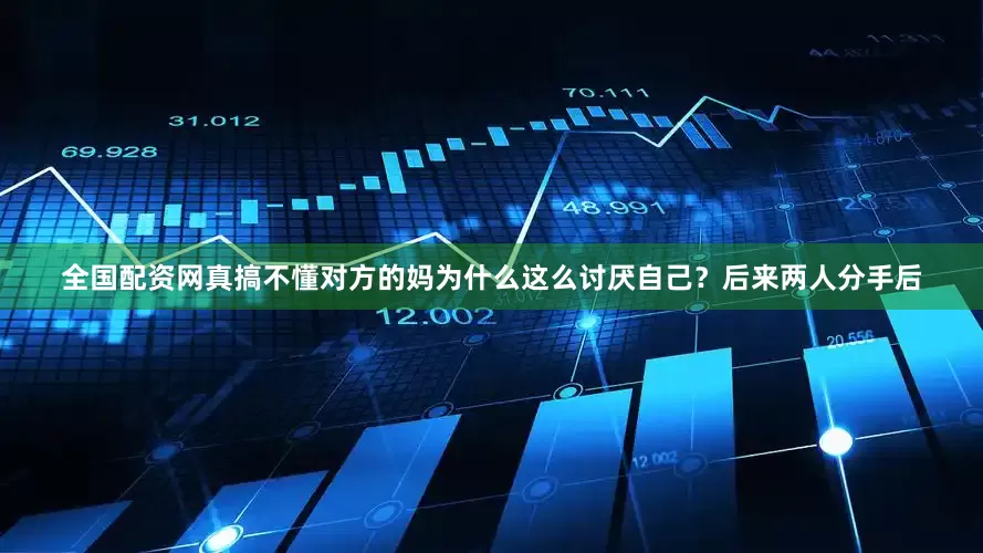 全国配资网真搞不懂对方的妈为什么这么讨厌自己？后来两人分手后