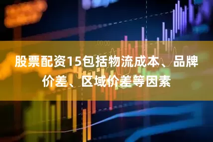 股票配资15包括物流成本、品牌价差、区域价差等因素