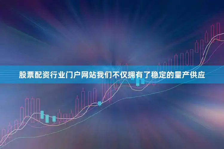 股票配资行业门户网站我们不仅拥有了稳定的量产供应