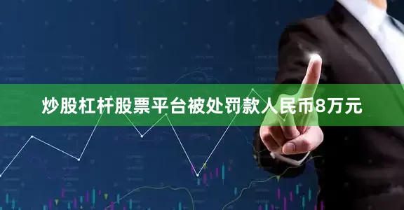 炒股杠杆股票平台被处罚款人民币8万元