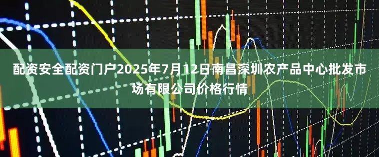 配资安全配资门户2025年7月12日南昌深圳农产品中心批发市场有限公司价格行情