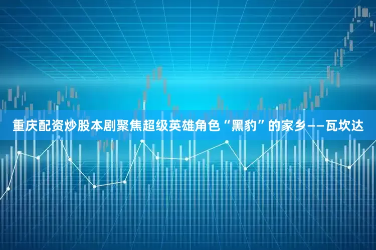重庆配资炒股本剧聚焦超级英雄角色“黑豹”的家乡——瓦坎达