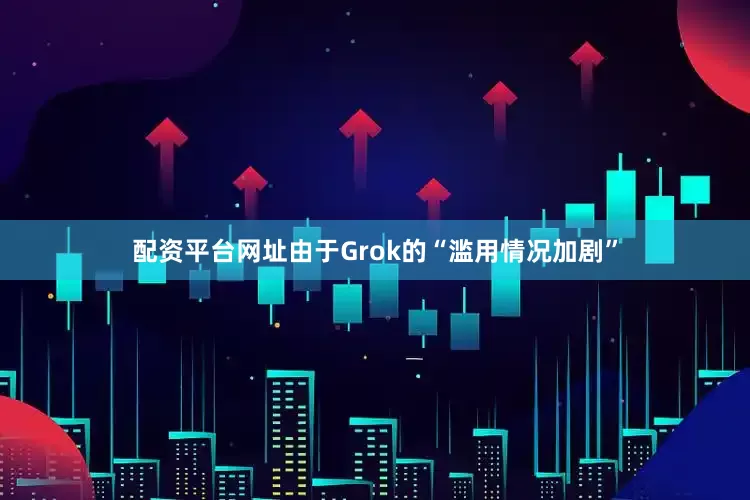 配资平台网址由于Grok的“滥用情况加剧”