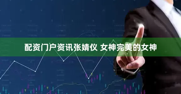 配资门户资讯张婧仪 女神完美的女神