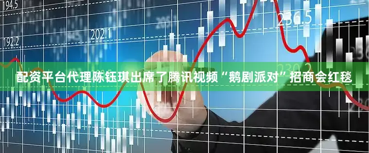 配资平台代理陈钰琪出席了腾讯视频“鹅剧派对”招商会红毯