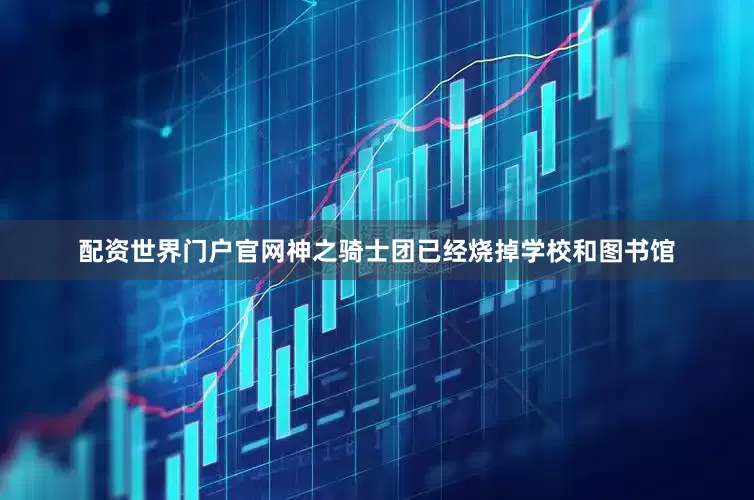 配资世界门户官网神之骑士团已经烧掉学校和图书馆