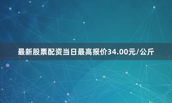 最新股票配资当日最高报价34.00元/公斤