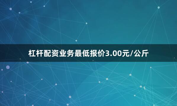 杠杆配资业务最低报价3.00元/公斤