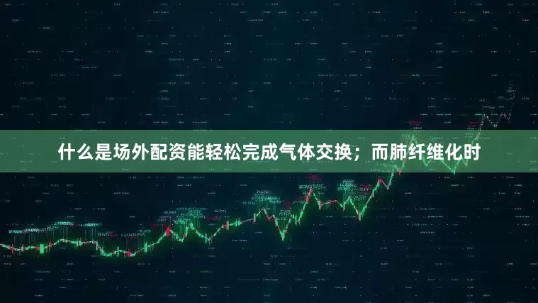 什么是场外配资能轻松完成气体交换；而肺纤维化时