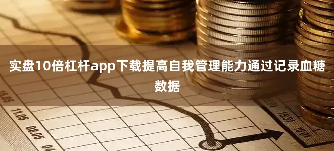 实盘10倍杠杆app下载提高自我管理能力通过记录血糖数据