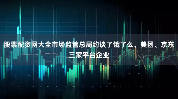 股票配资网大全市场监管总局约谈了饿了么、美团、京东三家平台企业