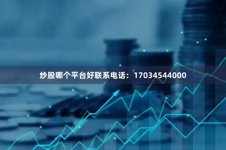 炒股哪个平台好联系电话：17034544000