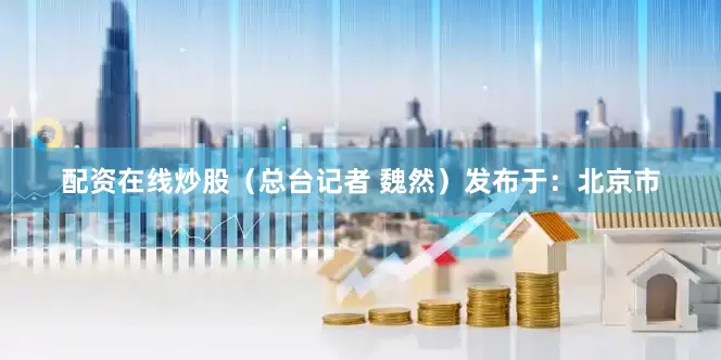 配资在线炒股（总台记者 魏然）发布于：北京市