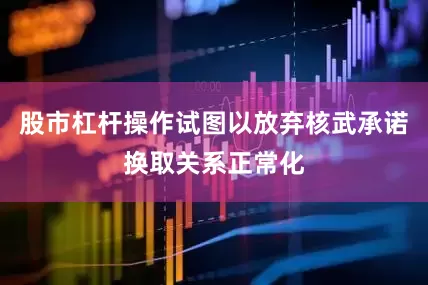 股市杠杆操作试图以放弃核武承诺换取关系正常化