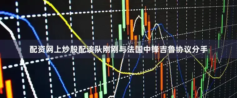 配资网上炒股配该队刚刚与法国中锋吉鲁协议分手