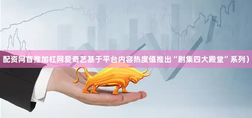 配资网首推加杠网爱奇艺基于平台内容热度值推出“剧集四大殿堂”系列）