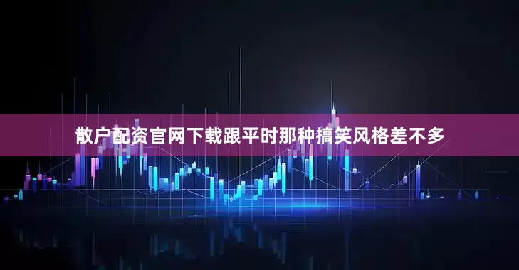 散户配资官网下载跟平时那种搞笑风格差不多