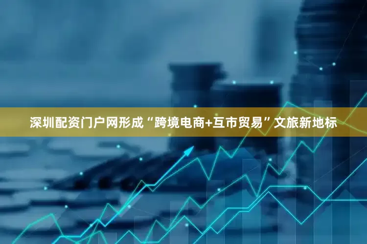 深圳配资门户网形成“跨境电商+互市贸易”文旅新地标