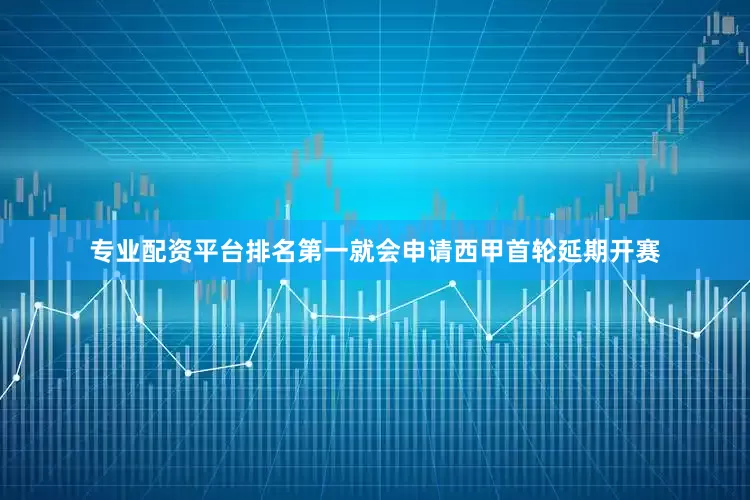 专业配资平台排名第一就会申请西甲首轮延期开赛