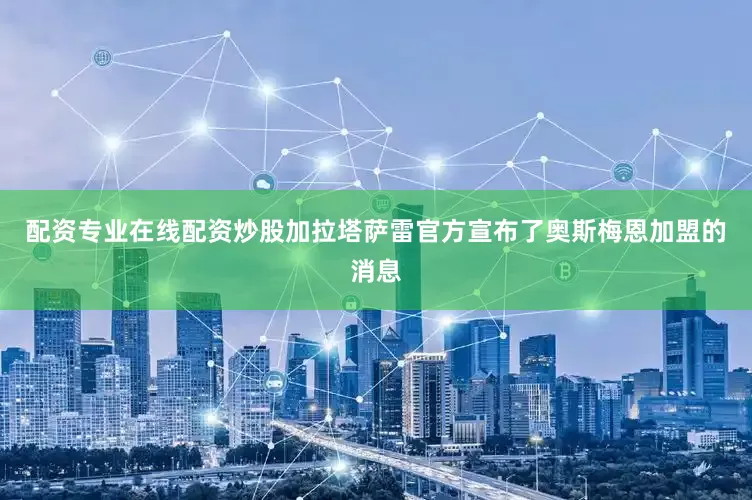配资专业在线配资炒股加拉塔萨雷官方宣布了奥斯梅恩加盟的消息