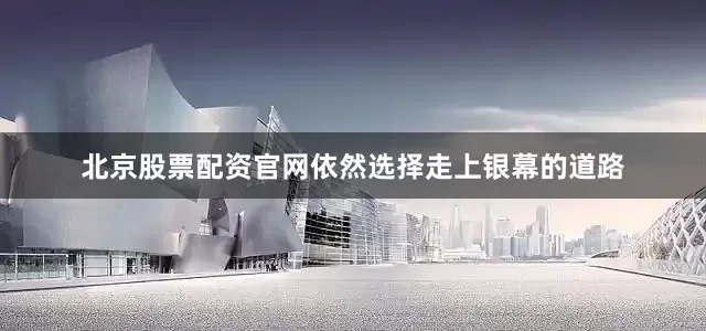 北京股票配资官网依然选择走上银幕的道路