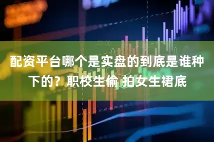 配资平台哪个是实盘的到底是谁种下的？职校生偷 拍女生裙底